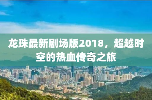 龍珠最新劇場版2018，超越時(shí)空的熱血傳奇之旅