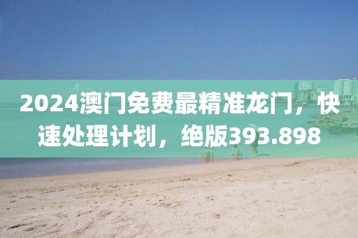 2024澳門免費最精準(zhǔn)龍門，快速處理計劃，絕版393.898