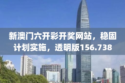 新澳門六開彩開獎(jiǎng)網(wǎng)站，穩(wěn)固計(jì)劃實(shí)施，透明版156.738