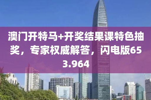 澳門開特馬+開獎(jiǎng)結(jié)果課特色抽獎(jiǎng)，專家權(quán)威解答，閃電版653.964