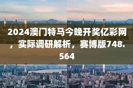 2024澳門特馬今晚開獎億彩網(wǎng)，實際調(diào)研解析，賽博版748.564