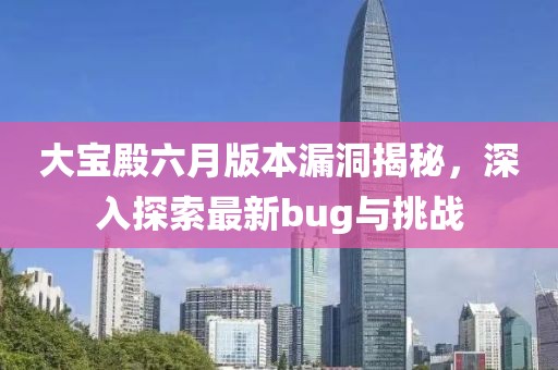 大寶殿六月版本漏洞揭秘，深入探索最新bug與挑戰(zhàn)