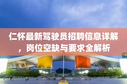 仁懷最新駕駛員招聘信息詳解，崗位空缺與要求全解析