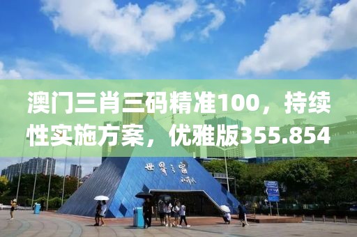 澳門三肖三碼精準(zhǔn)100，持續(xù)性實(shí)施方案，優(yōu)雅版355.854