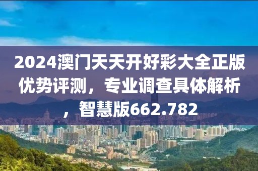 2024澳門天天開好彩大全正版優(yōu)勢評測，專業(yè)調查具體解析，智慧版662.782