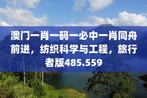澳門一肖一碼一必中一肖同舟前進，紡織科學與工程，旅行者版485.559
