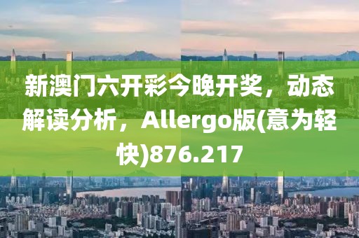 新澳門六開彩今晚開獎(jiǎng)，動(dòng)態(tài)解讀分析，Allergo版(意為輕快)876.217