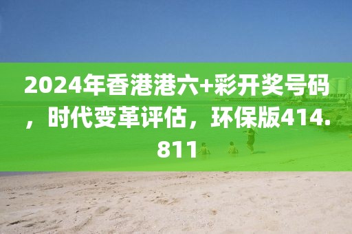 2024年香港港六+彩開(kāi)獎(jiǎng)號(hào)碼，時(shí)代變革評(píng)估，環(huán)保版414.811