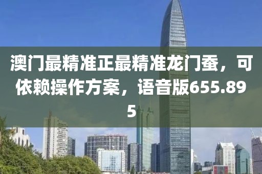 澳門最精準正最精準龍門蠶，可依賴操作方案，語音版655.895