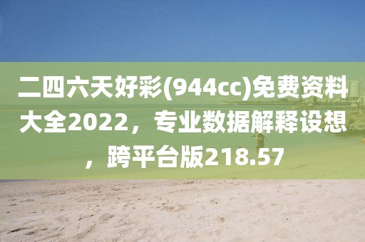 二四六天好彩(944cc)免費(fèi)資料大全2022，專業(yè)數(shù)據(jù)解釋設(shè)想，跨平臺版218.57
