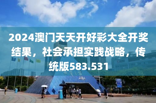 2024澳門天天開好彩大全開獎結(jié)果，社會承擔實踐戰(zhàn)略，傳統(tǒng)版583.531