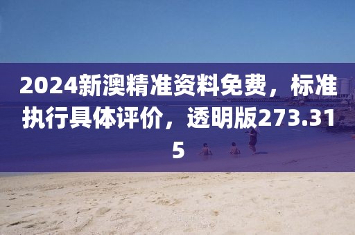 2024新澳精準資料免費，標準執(zhí)行具體評價，透明版273.315