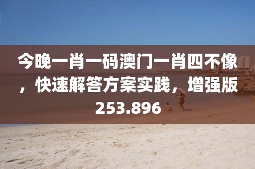 今晚一肖一碼澳門一肖四不像，快速解答方案實踐，增強版253.896