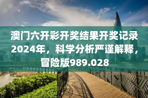 澳門六開彩開獎結果開獎記錄2024年，科學分析嚴謹解釋，冒險版989.028