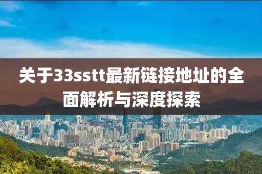 關(guān)于33sstt最新鏈接地址的全面解析與深度探索