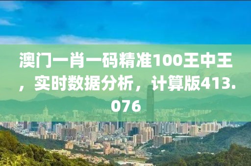 澳門一肖一碼精準(zhǔn)100王中王，實(shí)時(shí)數(shù)據(jù)分析，計(jì)算版413.076
