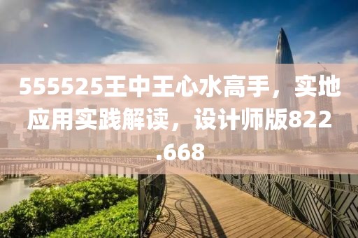 555525王中王心水高手，實地應(yīng)用實踐解讀，設(shè)計師版822.668