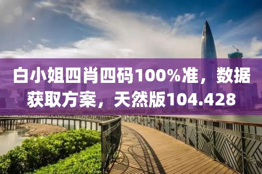 白小姐四肖四碼100%準(zhǔn)，數(shù)據(jù)獲取方案，天然版104.428
