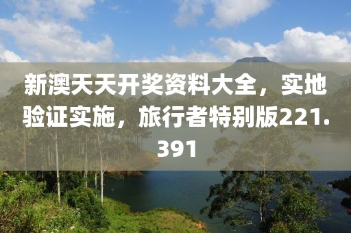 新澳天天開(kāi)獎(jiǎng)資料大全，實(shí)地驗(yàn)證實(shí)施，旅行者特別版221.391