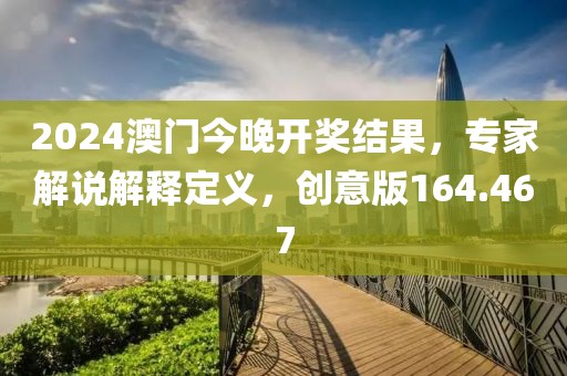 2024澳門今晚開獎結果，專家解說解釋定義，創(chuàng)意版164.467