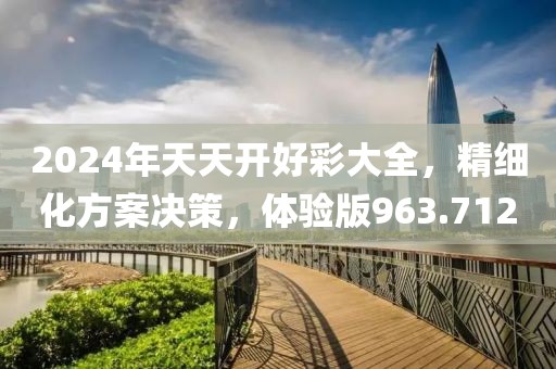 2024年天天開好彩大全，精細化方案決策，體驗版963.712
