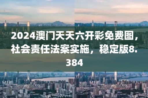 2024澳門天天六開彩免費圖，社會責任法案實施，穩(wěn)定版8.384