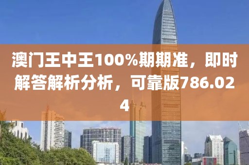 澳門王中王100%期期準(zhǔn)，即時(shí)解答解析分析，可靠版786.024