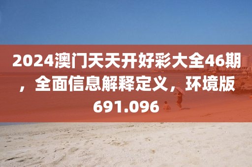 2024澳門天天開好彩大全46期，全面信息解釋定義，環(huán)境版691.096