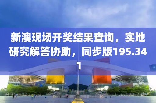 新澳現(xiàn)場開獎結(jié)果查詢，實(shí)地研究解答協(xié)助，同步版195.341