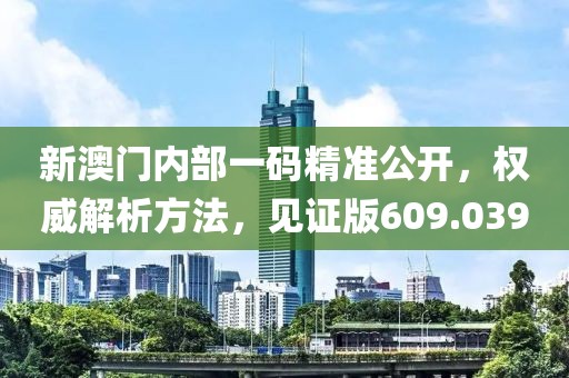 新澳門內(nèi)部一碼精準(zhǔn)公開，權(quán)威解析方法，見證版609.039