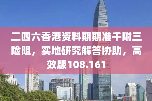 二四六香港資料期期準(zhǔn)千附三險阻，實地研究解答協(xié)助，高效版108.161