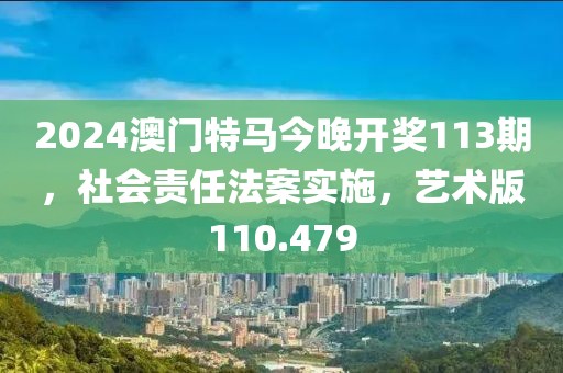 2024澳門特馬今晚開獎(jiǎng)113期，社會(huì)責(zé)任法案實(shí)施，藝術(shù)版110.479