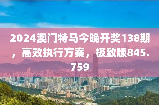2024澳門特馬今晚開獎138期，高效執(zhí)行方案，極致版845.759