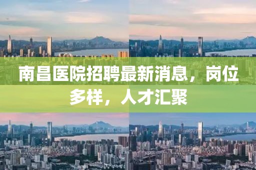 南昌醫(yī)院招聘最新消息，崗位多樣，人才匯聚