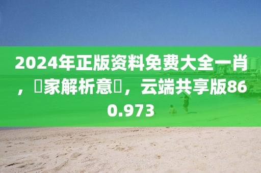 2024年正版資料免費(fèi)大全一肖，專家解析意見，云端共享版860.973