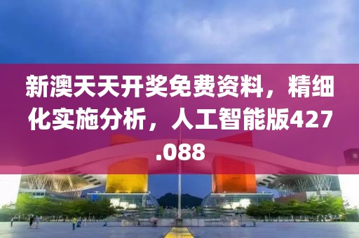 新澳天天開(kāi)獎(jiǎng)免費(fèi)資料，精細(xì)化實(shí)施分析，人工智能版427.088