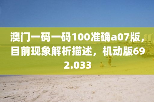 澳門一碼一碼100準(zhǔn)確a07版，目前現(xiàn)象解析描述，機(jī)動(dòng)版692.033
