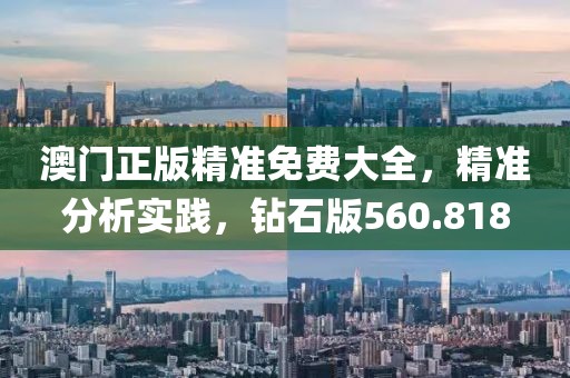 澳門正版精準(zhǔn)免費(fèi)大全，精準(zhǔn)分析實(shí)踐，鉆石版560.818