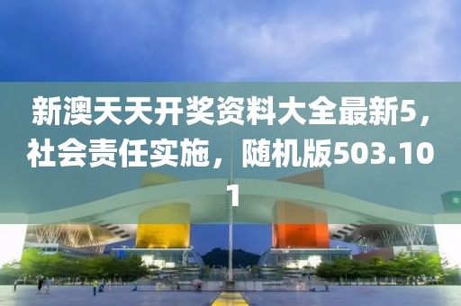 新澳天天開獎資料大全最新5，社會責任實施，隨機版503.101