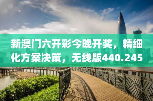 新澳門六開彩今晚開獎，精細(xì)化方案決策，無線版440.245