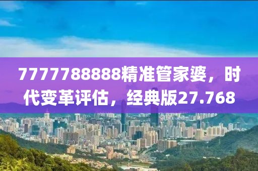 7777788888精準管家婆，時代變革評估，經(jīng)典版27.768