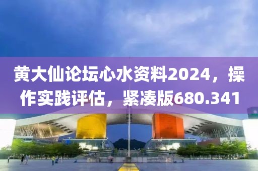 黃大仙論壇心水資料2024，操作實踐評估，緊湊版680.341