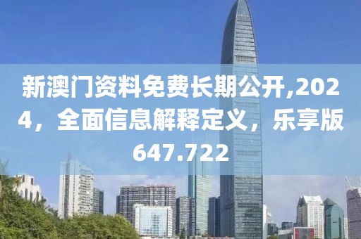 新澳門資料免費(fèi)長(zhǎng)期公開,2024，全面信息解釋定義，樂享版647.722