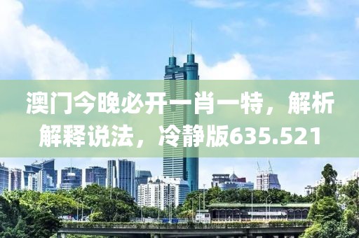 澳門今晚必開一肖一特，解析解釋說法，冷靜版635.521
