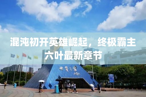 混沌初開英雄崛起，終極霸主六葉最新章節(jié)
