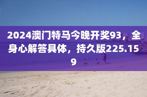 2024澳門特馬今晚開獎93，全身心解答具體，持久版225.159