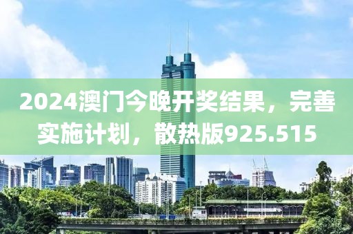 2024澳門今晚開獎結果，完善實施計劃，散熱版925.515