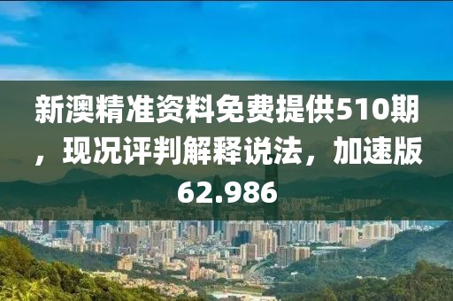 新澳精準(zhǔn)資料免費(fèi)提供510期，現(xiàn)況評判解釋說法，加速版62.986