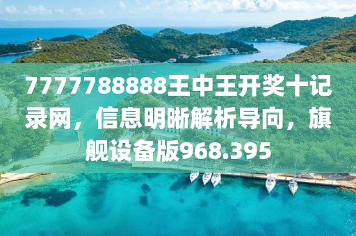 7777788888王中王開獎(jiǎng)十記錄網(wǎng)，信息明晰解析導(dǎo)向，旗艦設(shè)備版968.395