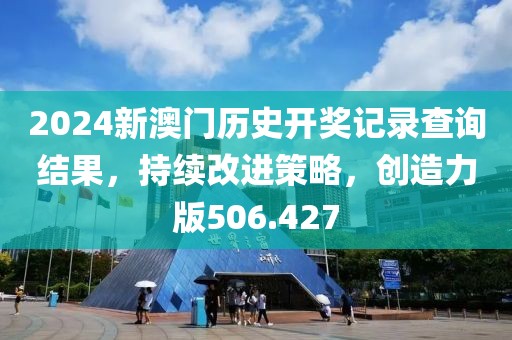 2024新澳門歷史開獎記錄查詢結(jié)果，持續(xù)改進策略，創(chuàng)造力版506.427